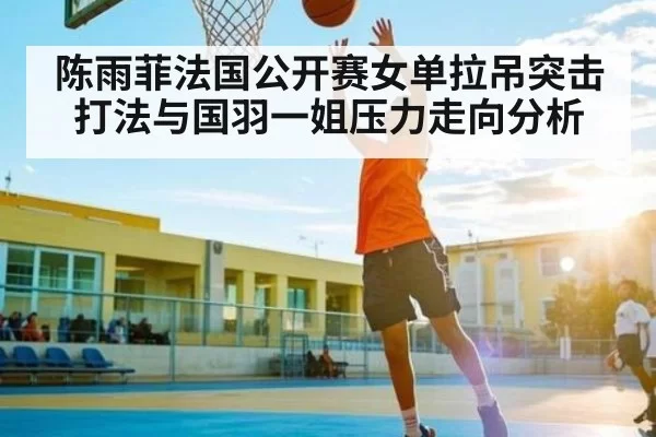 陈雨菲法国公开赛女单拉吊突击打法与国羽一姐压力走向分析